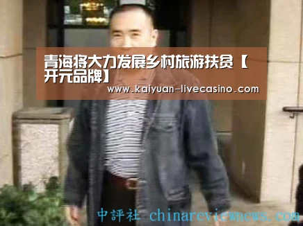 青海将大力发展乡村旅游扶贫【开元品牌】(图1) 开元直播